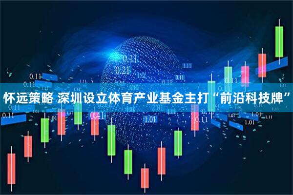 怀远策略 深圳设立体育产业基金主打“前沿科技牌”