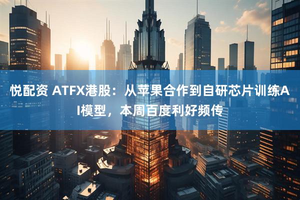 悦配资 ATFX港股：从苹果合作到自研芯片训练AI模型，本周百度利好频传