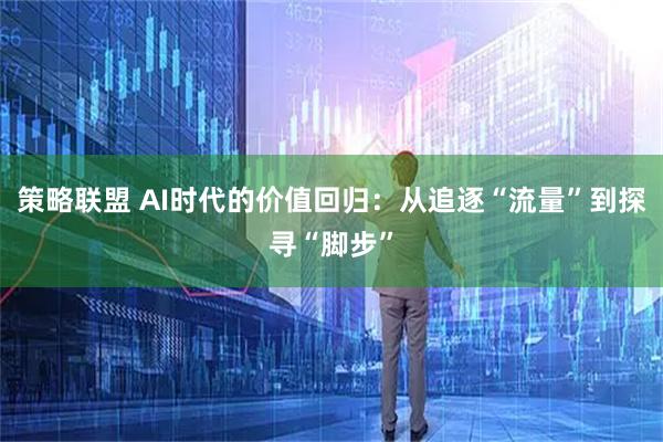 策略联盟 AI时代的价值回归：从追逐“流量”到探寻“脚步”