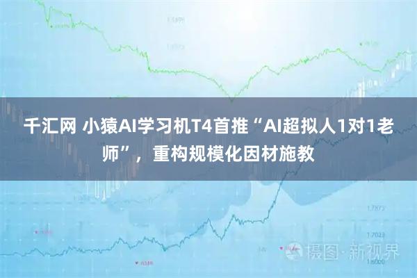 千汇网 小猿AI学习机T4首推“AI超拟人1对1老师”，重构规模化因材施教