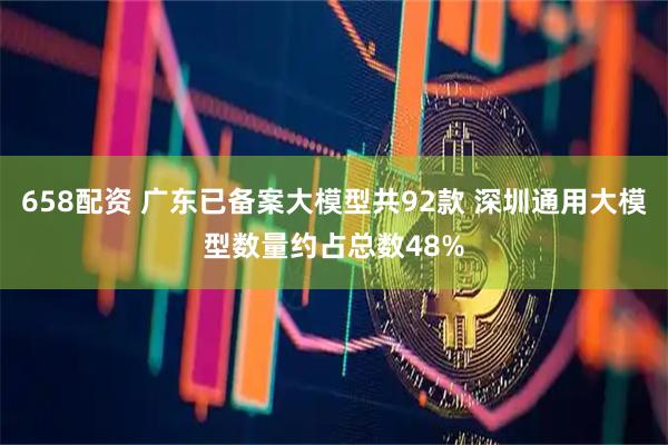 658配资 广东已备案大模型共92款 深圳通用大模型数量约占总数48%