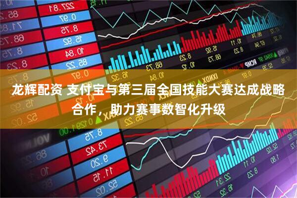 龙辉配资 支付宝与第三届全国技能大赛达成战略合作，助力赛事数智化升级