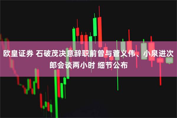 欧皇证券 石破茂决意辞职前曾与菅义伟、小泉进次郎会谈两小时 细节公布