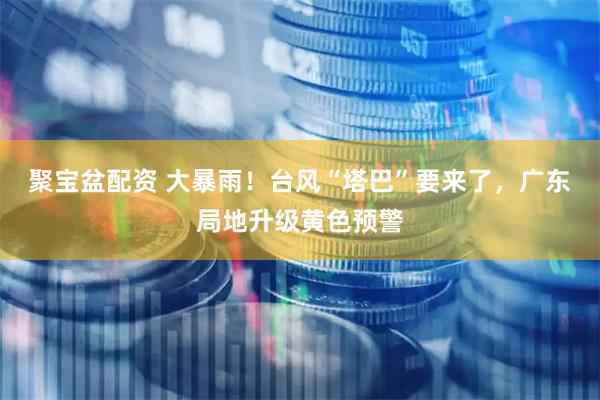 聚宝盆配资 大暴雨！台风“塔巴”要来了，广东局地升级黄色预警