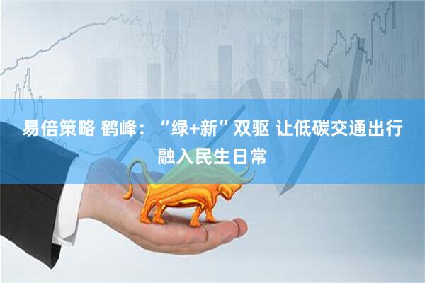 易倍策略 鹤峰：“绿+新”双驱 让低碳交通出行融入民生日常