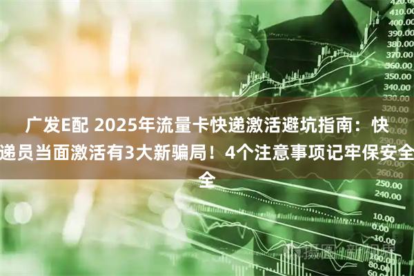 广发E配 2025年流量卡快递激活避坑指南：快递员当面激活有3大新骗局！4个注意事项记牢保安全