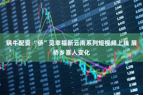 锅牛配资 “侨”见幸福新云南系列短视频上线 展侨乡喜人变化