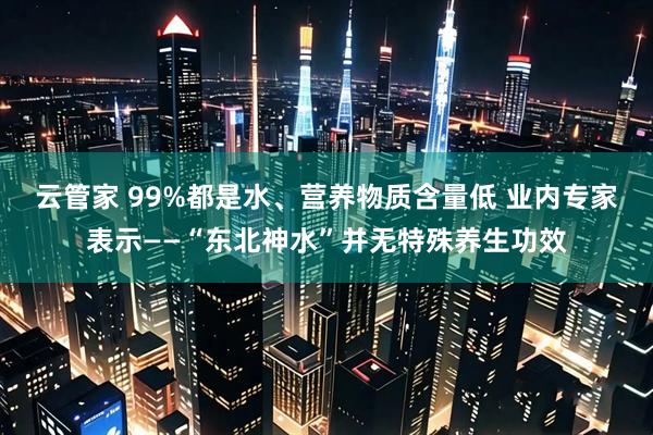 云管家 99%都是水、营养物质含量低 业内专家表示——“东北神水”并无特殊养生功效
