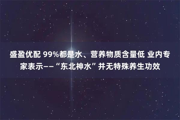 盛盈优配 99%都是水、营养物质含量低 业内专家表示——“东北神水”并无特殊养生功效
