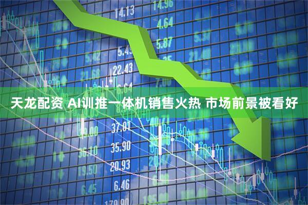 天龙配资 AI训推一体机销售火热 市场前景被看好