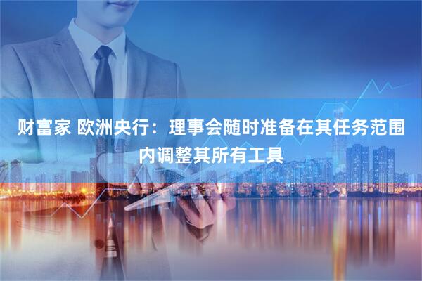 财富家 欧洲央行：理事会随时准备在其任务范围内调整其所有工具
