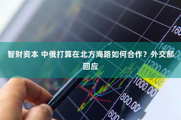 智财资本 中俄打算在北方海路如何合作？外交部回应