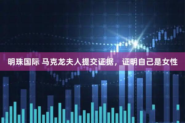 明珠国际 马克龙夫人提交证据，证明自己是女性