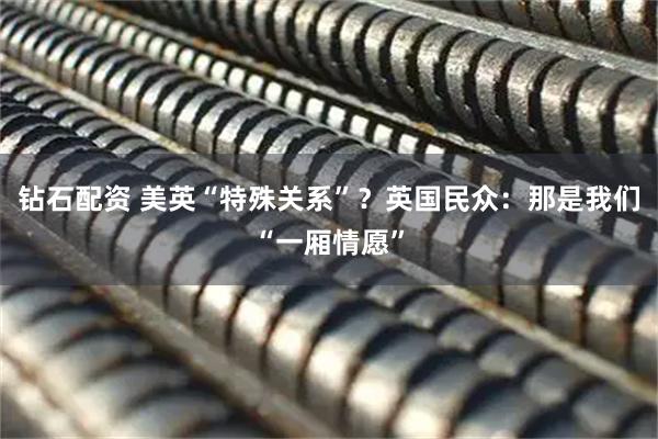 钻石配资 美英“特殊关系”？英国民众：那是我们“一厢情愿”