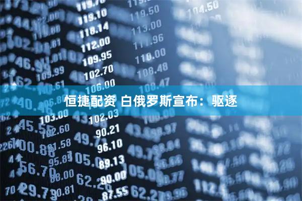 恒捷配资 白俄罗斯宣布：驱逐