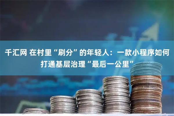 千汇网 在村里“刷分”的年轻人：一款小程序如何打通基层治理“最后一公里”