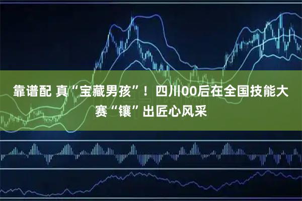 靠谱配 真“宝藏男孩”！四川00后在全国技能大赛“镶”出匠心风采