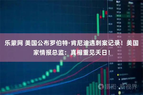 乐蒙网 美国公布罗伯特·肯尼迪遇刺案记录！美国家情报总监：真相重见天日！