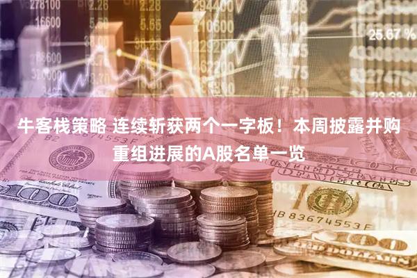 牛客栈策略 连续斩获两个一字板！本周披露并购重组进展的A股名单一览