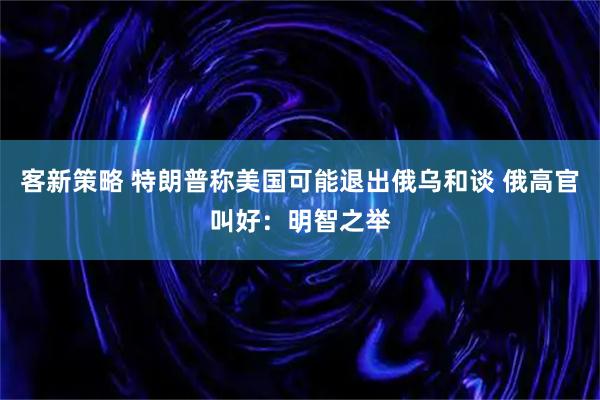 客新策略 特朗普称美国可能退出俄乌和谈 俄高官叫好：明智之举