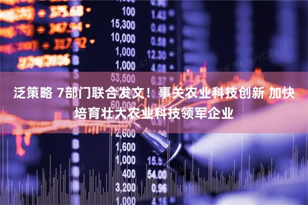 泛策略 7部门联合发文！事关农业科技创新 加快培育壮大农业科技领军企业