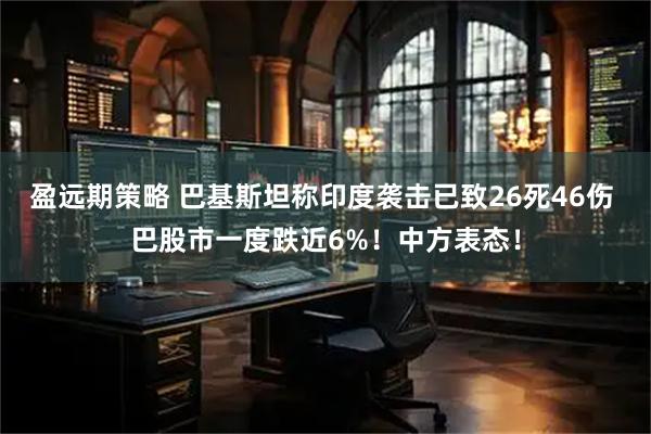 盈远期策略 巴基斯坦称印度袭击已致26死46伤 巴股市一度跌近6%！中方表态！