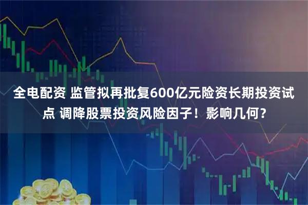 全电配资 监管拟再批复600亿元险资长期投资试点 调降股票投资风险因子！影响几何？