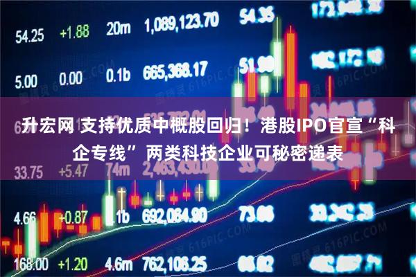 升宏网 支持优质中概股回归！港股IPO官宣“科企专线” 两类科技企业可秘密递表