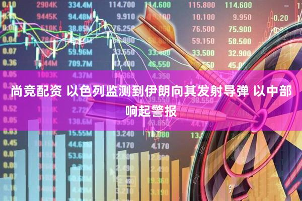 尚竞配资 以色列监测到伊朗向其发射导弹 以中部响起警报