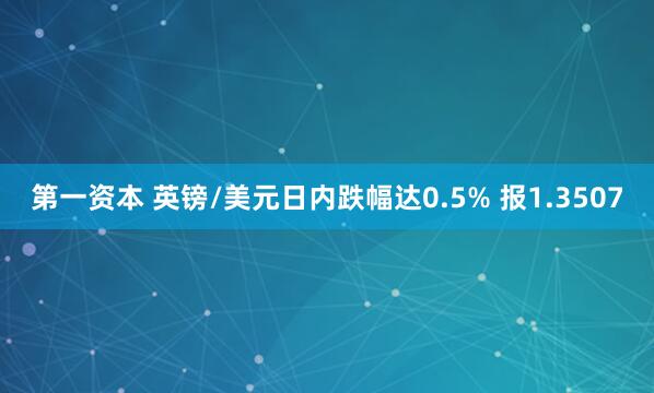 第一资本 英镑/美元日内跌幅达0.5% 报1.3507