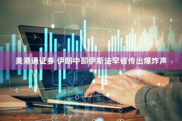 美港通证券 伊朗中部伊斯法罕省传出爆炸声