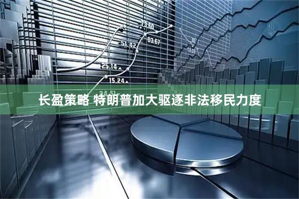 长盈策略 特朗普加大驱逐非法移民力度
