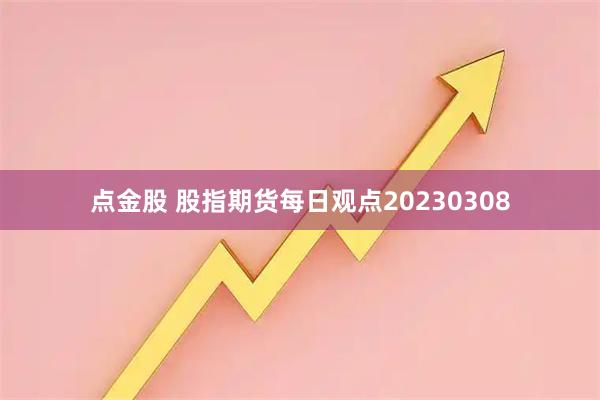 点金股 股指期货每日观点20230308