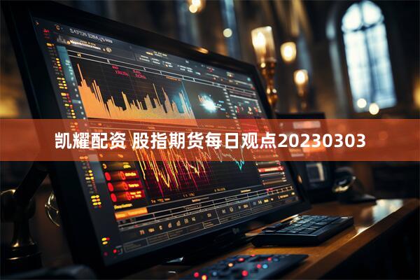凯耀配资 股指期货每日观点20230303