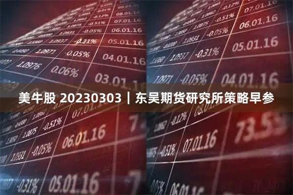 美牛股 20230303｜东吴期货研究所策略早参