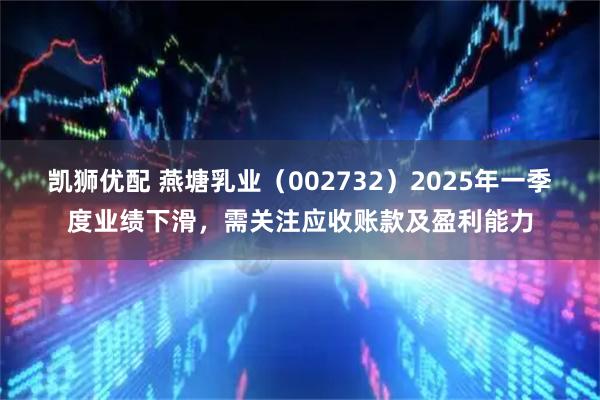 凯狮优配 燕塘乳业（002732）2025年一季度业绩下滑，需关注应收账款及盈利能力