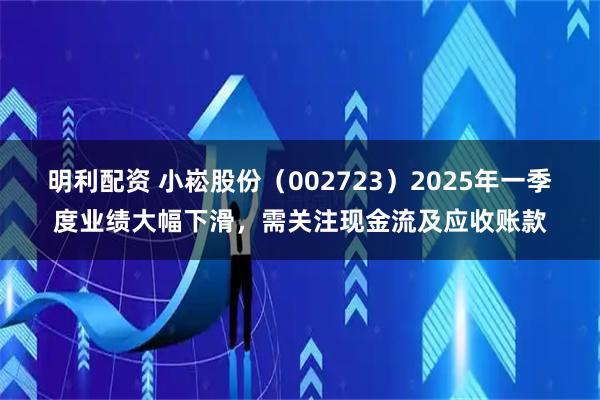 明利配资 小崧股份（002723）2025年一季度业绩大幅下滑，需关注现金流及应收账款