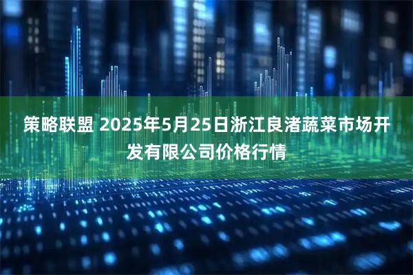 策略联盟 2025年5月25日浙江良渚蔬菜市场开发有限公司价格行情