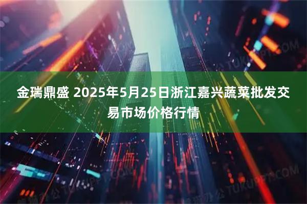 金瑞鼎盛 2025年5月25日浙江嘉兴蔬菜批发交易市场价格行情