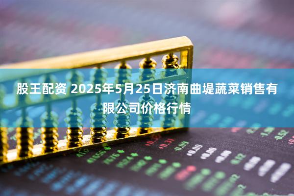 股王配资 2025年5月25日济南曲堤蔬菜销售有限公司价格行情