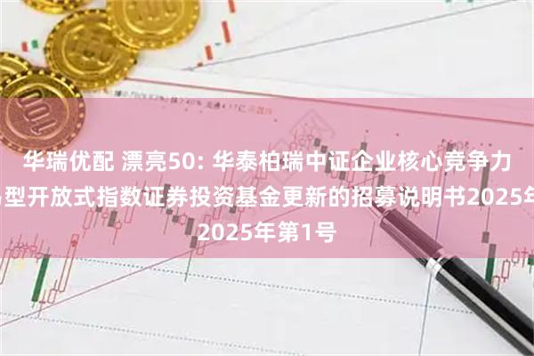 华瑞优配 漂亮50: 华泰柏瑞中证企业核心竞争力50交易型开放式指数证券投资基金更新的招募说明书2025年第1号