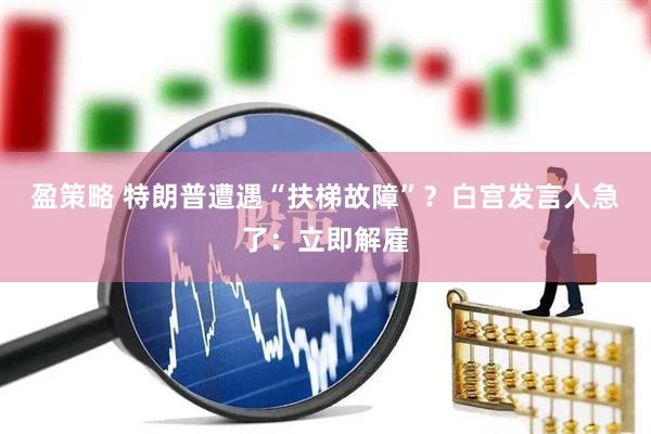 盈策略 特朗普遭遇“扶梯故障”？白宫发言人急了：立即解雇