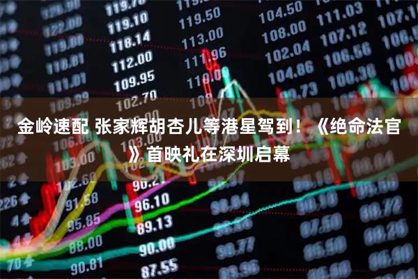金岭速配 张家辉胡杏儿等港星驾到！《绝命法官》首映礼在深圳启幕