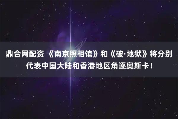 鼎合网配资 《南京照相馆》和《破·地狱》将分别代表中国大陆和香港地区角逐奥斯卡！