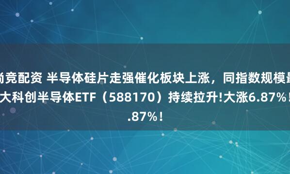 尚竞配资 半导体硅片走强催化板块上涨，同指数规模最大科创半导体ETF（588170）持续拉升!大涨6.87%！