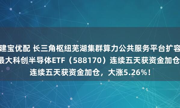 建宝优配 长三角枢纽芜湖集群算力公共服务平台扩容，同指数规模最大科创半导体ETF（588170）连续五天获资金加仓，大涨5.26%！