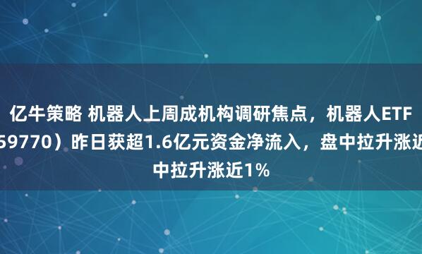 亿牛策略 机器人上周成机构调研焦点，机器人ETF（159770）昨日获超1.6亿元资金净流入，盘中拉升涨近1%