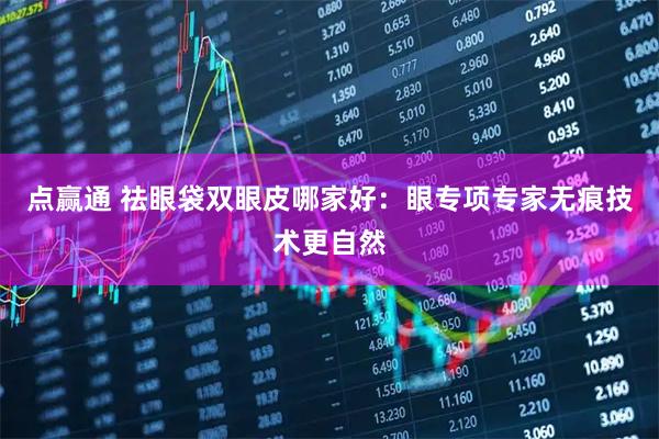 点赢通 祛眼袋双眼皮哪家好：眼专项专家无痕技术更自然