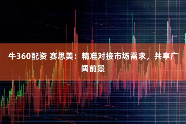 牛360配资 赛思美：精准对接市场需求，共享广阔前景