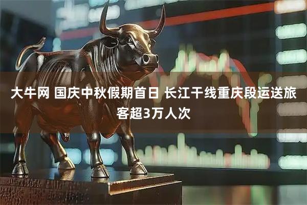 大牛网 国庆中秋假期首日 长江干线重庆段运送旅客超3万人次